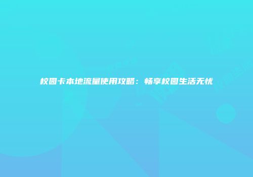 校园卡本地流量使用攻略：畅享校园生活无忧