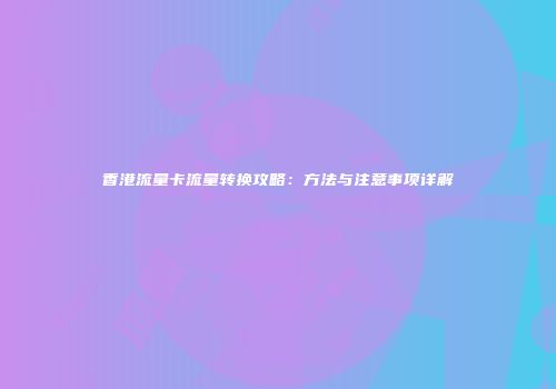 香港流量卡流量转换攻略:方法与注意事项详解