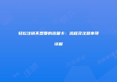 轻松注销不想要的流量卡:流程及注意事项详解