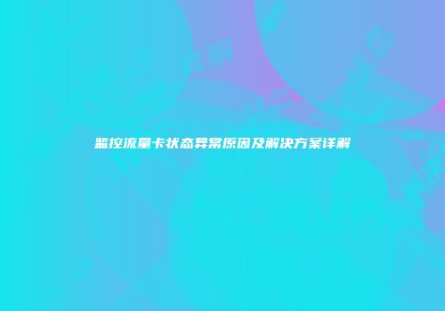 监控流量卡状态异常原因及解决方案详解