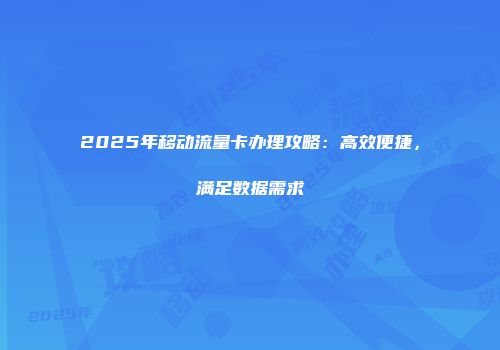 2025年移动流量卡办理攻略:高效便捷,满足数据需求
