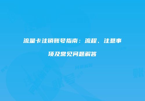 流量卡注销账号指南：流程、注意事项及常见问题解答