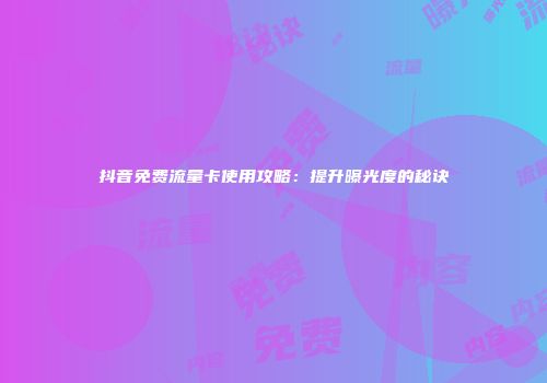 抖音免费流量卡使用攻略:提升曝光度的秘诀