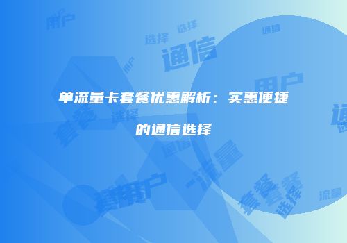 单流量卡套餐优惠解析：实惠便捷的通信选择