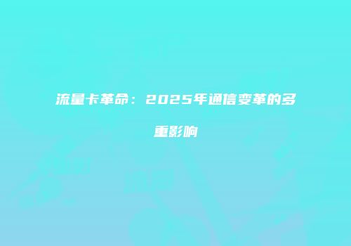 流量卡革命:2025年通信变革的多重影响
