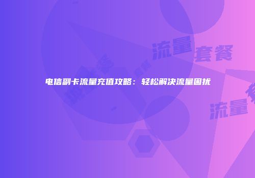 电信副卡流量充值攻略:轻松解决流量困扰