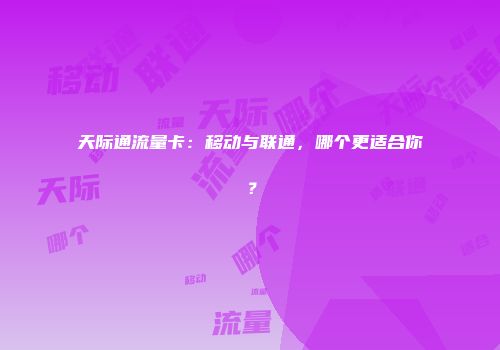 天际通流量卡：移动与联通，哪个更适合你？