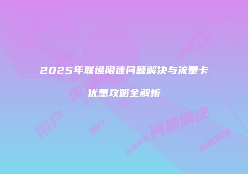 2025年联通限速问题解决与流量卡优惠攻略全解析