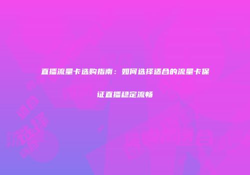 直播流量卡选购指南：如何选择适合的流量卡保证直播稳定流畅