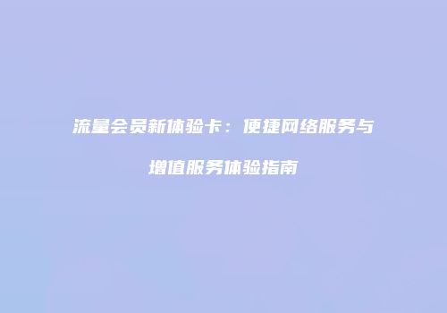 流量会员新体验卡：便捷网络服务与增值服务体验指南