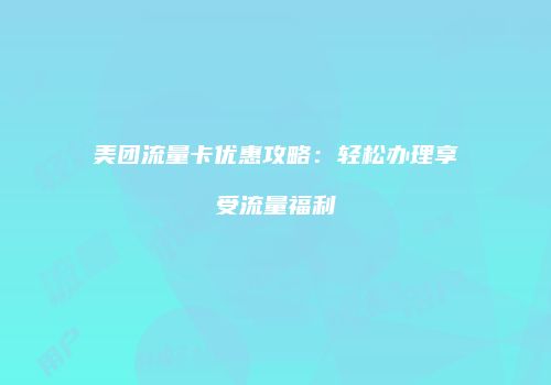 美团流量卡优惠攻略：轻松办理享受流量福利