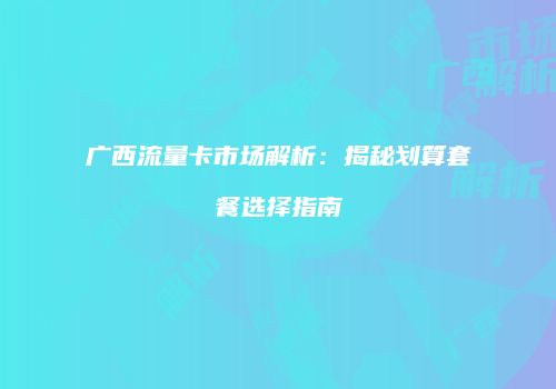 广西流量卡市场解析：揭秘划算套餐选择指南