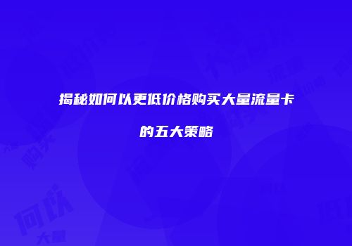 揭秘如何以更低价格购买大量流量卡的五大策略