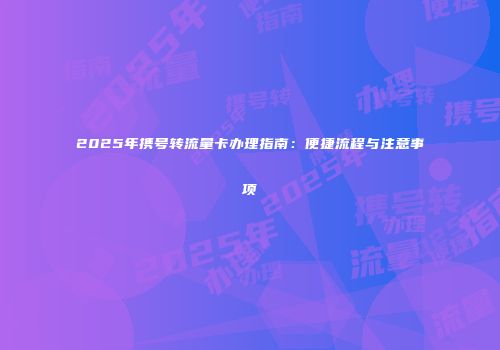 2025年携号转流量卡办理指南：便捷流程与注意事项