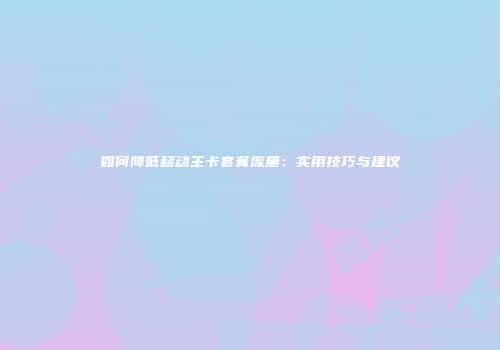 如何降低移动主卡套餐流量:实用技巧与建议