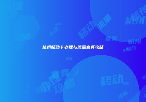 杭州移动卡办理与流量套餐攻略