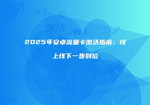 2025年安卓流量卡激活指南:线上线下一步到位