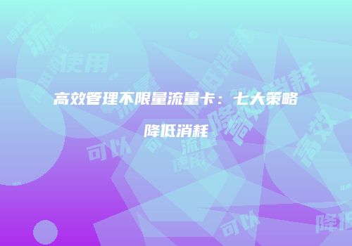 高效管理不限量流量卡：七大策略降低消耗