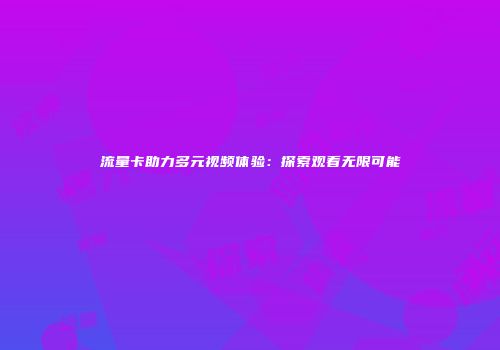 流量卡助力多元视频体验：探索观看无限可能