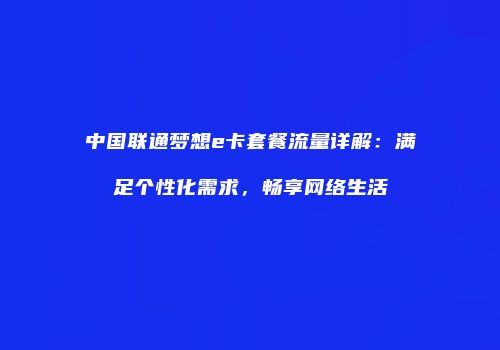 中国联通梦想e卡套餐流量详解:满足个性化需求,畅享网络生活