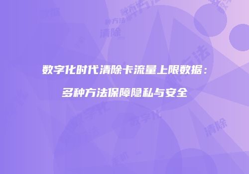 数字化时代清除卡流量上限数据：多种方法保障隐私与安全