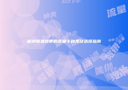 能绑联通宽带的流量卡种类及选择指南