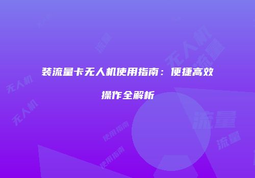 装流量卡无人机使用指南：便捷高效操作全解析
