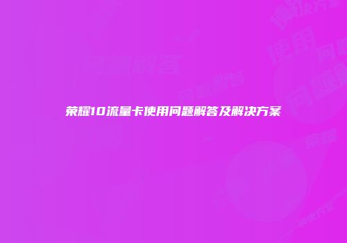 荣耀10流量卡使用问题解答及解决方案
