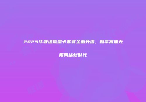 2025年联通流量卡套餐全面升级,畅享高速无限网络新时代