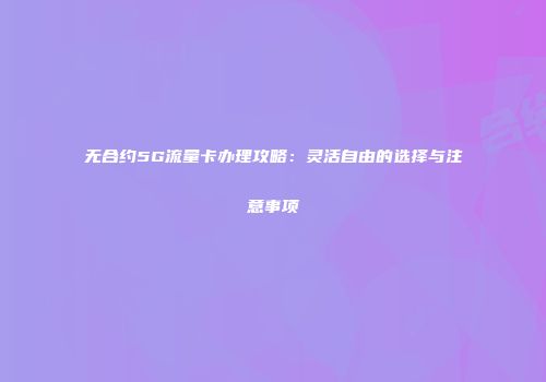 无合约5G流量卡办理攻略:灵活自由的选择与注意事项