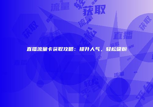 直播流量卡获取攻略：提升人气，轻松吸粉
