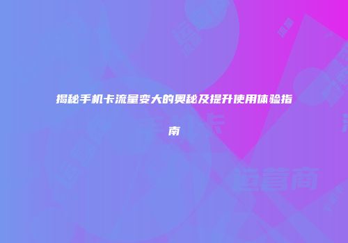 揭秘手机卡流量变大的奥秘及提升使用体验指南