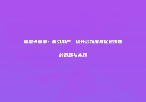 流量卡营销:吸引用户、提升活跃度与促进销售的策略与实践