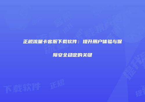 正规流量卡客服下载软件:提升用户体验与保障安全稳定的关键