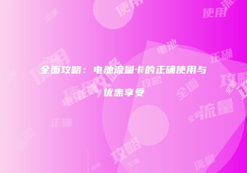 全面攻略：电池流量卡的正确使用与优惠享受