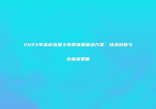 2025年高校流量卡使用难题解决方案：技术创新与多维度策略