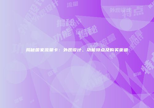 揭秘国家流量卡:外观设计、功能特点及购买渠道