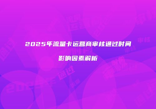 2025年流量卡运营商审核通过时间影响因素解析