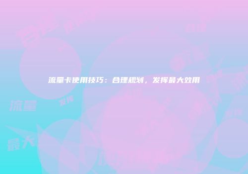 流量卡使用技巧:合理规划,发挥最大效用