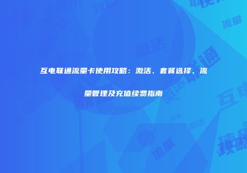 互电联通流量卡使用攻略：激活、套餐选择、流量管理及充值续费指南