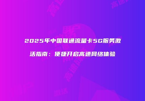2025年中国联通流量卡5G服务激活指南：便捷开启高速网络体验