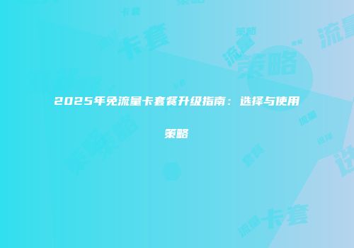 2025年免流量卡套餐升级指南:选择与使用策略