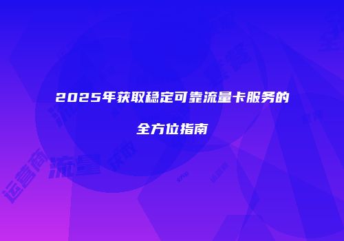 2025年获取稳定可靠流量卡服务的全方位指南