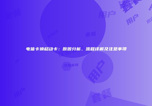 电信卡换移动卡:原因分析、流程详解及注意事项