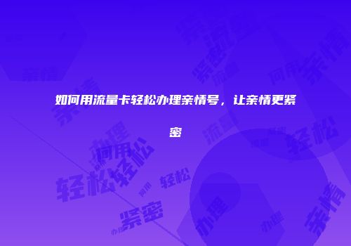 如何用流量卡轻松办理亲情号，让亲情更紧密