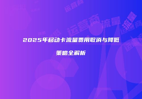 2025年移动卡流量费用取消与降低策略全解析