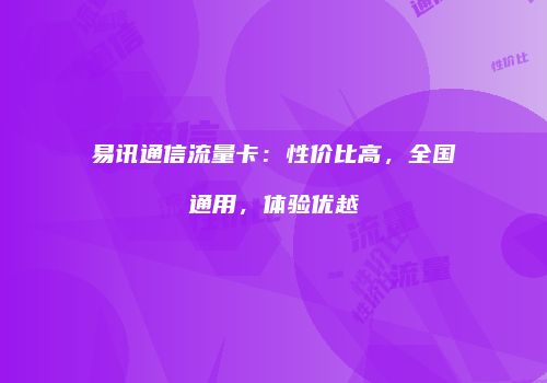 易讯通信流量卡:性价比高,全国通用,体验优越