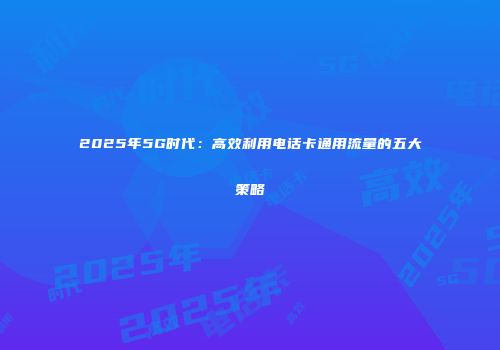 2025年5G时代：高效利用电话卡通用流量的五大策略