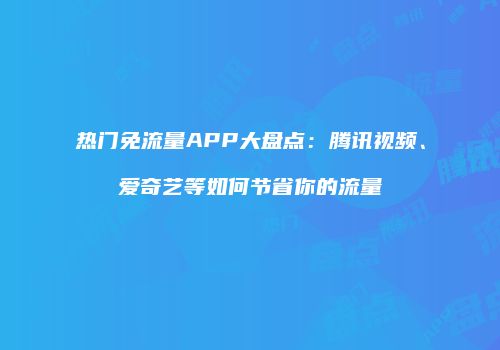 热门免流量APP大盘点:腾讯视频、爱奇艺等如何节省你的流量