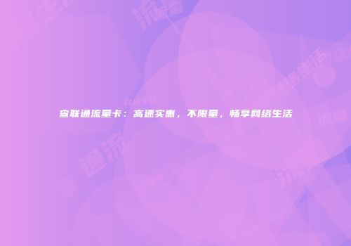 查联通流量卡：高速实惠，不限量，畅享网络生活